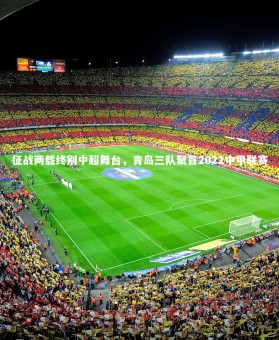 开云体育官网-征战两载终别中超舞台，青岛三队聚首2022中甲联赛