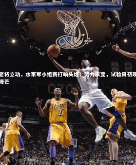 【开云体育】老将立功，水家军小组赛打响头炮；努力求变，试验田初现锋芒