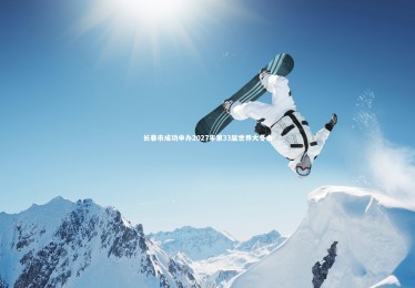 KAIYUN开云：长春市成功申办2027年第33届世界大冬会