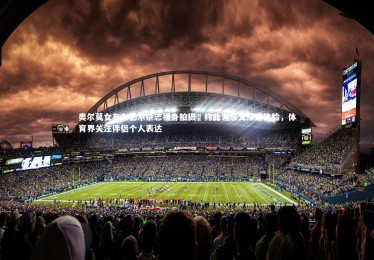 开云体育官网_奥尔莫女友为艺术杂志裸身拍摄，称此为意义深远体验，体育界关注伴侣个人表达