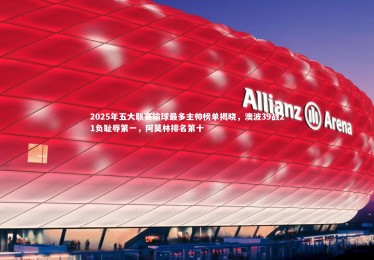 开云体育官网_2025年五大联赛输球最多主帅榜单揭晓，澳波39战21负耻辱第一，阿莫林排名第十