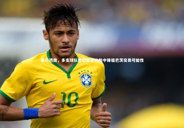 KAIYUN开云-美记透露，多支球队密切留意快船中锋祖巴茨交易可能性