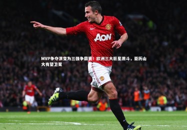开云体育官网：MVP争夺演变为三强争霸赛！欧洲三大巨星激斗，亚历山大有望卫冕