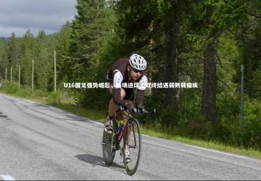 开云体育官网|U16国足强势崛起，两场进球上双终结遇弱则弱痼疾