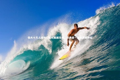 开云体育平台|恒大十万人球场灯光效果图亮相，世界第一主场震撼降临