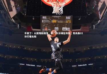 【开云体育平台】不装了！火箭残阳爆发，阿门28分碾压布克，奇兵轰22分打懵太阳