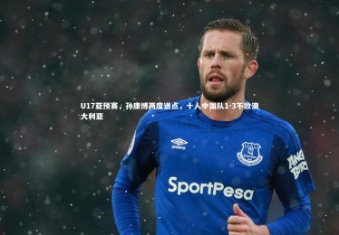 开云体育官网：U17亚预赛，孙康博两度送点，十人中国队1-3不敌澳大利亚