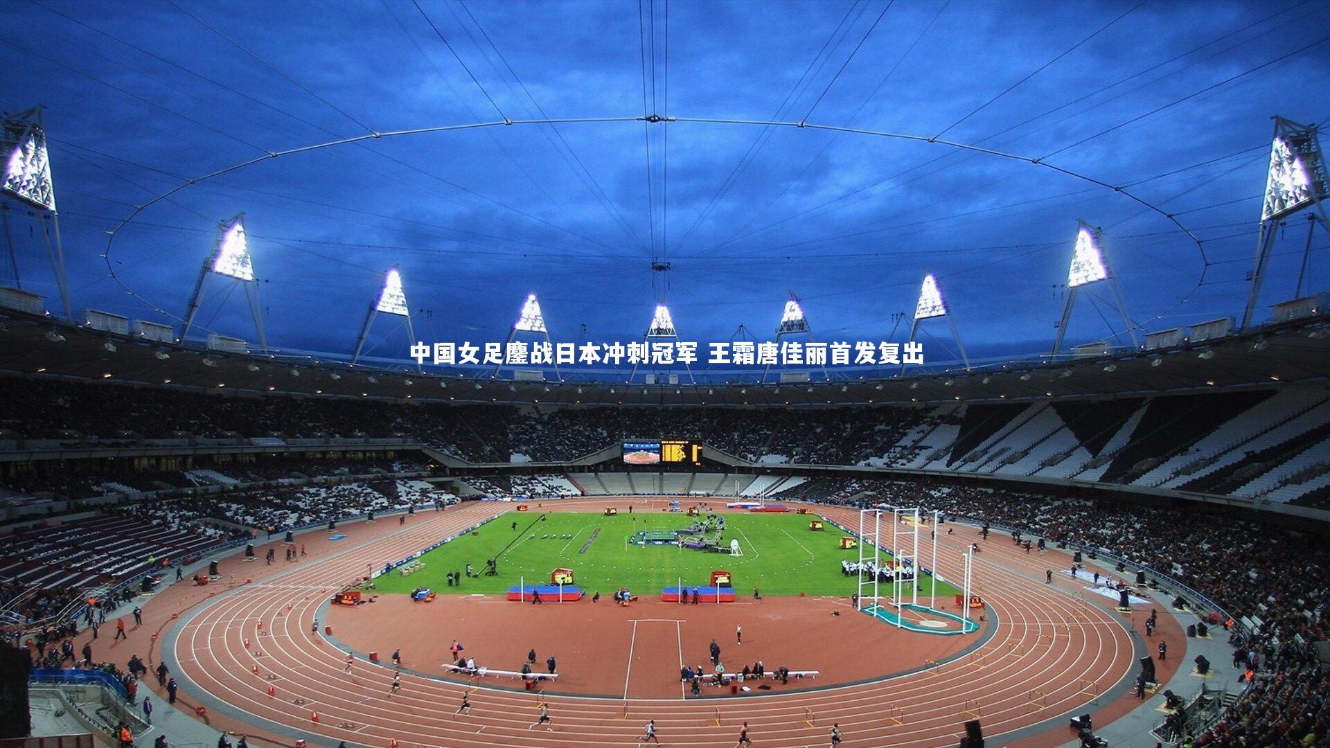 中国女足鏖战日本冲刺冠军 王霜唐佳丽首发复出