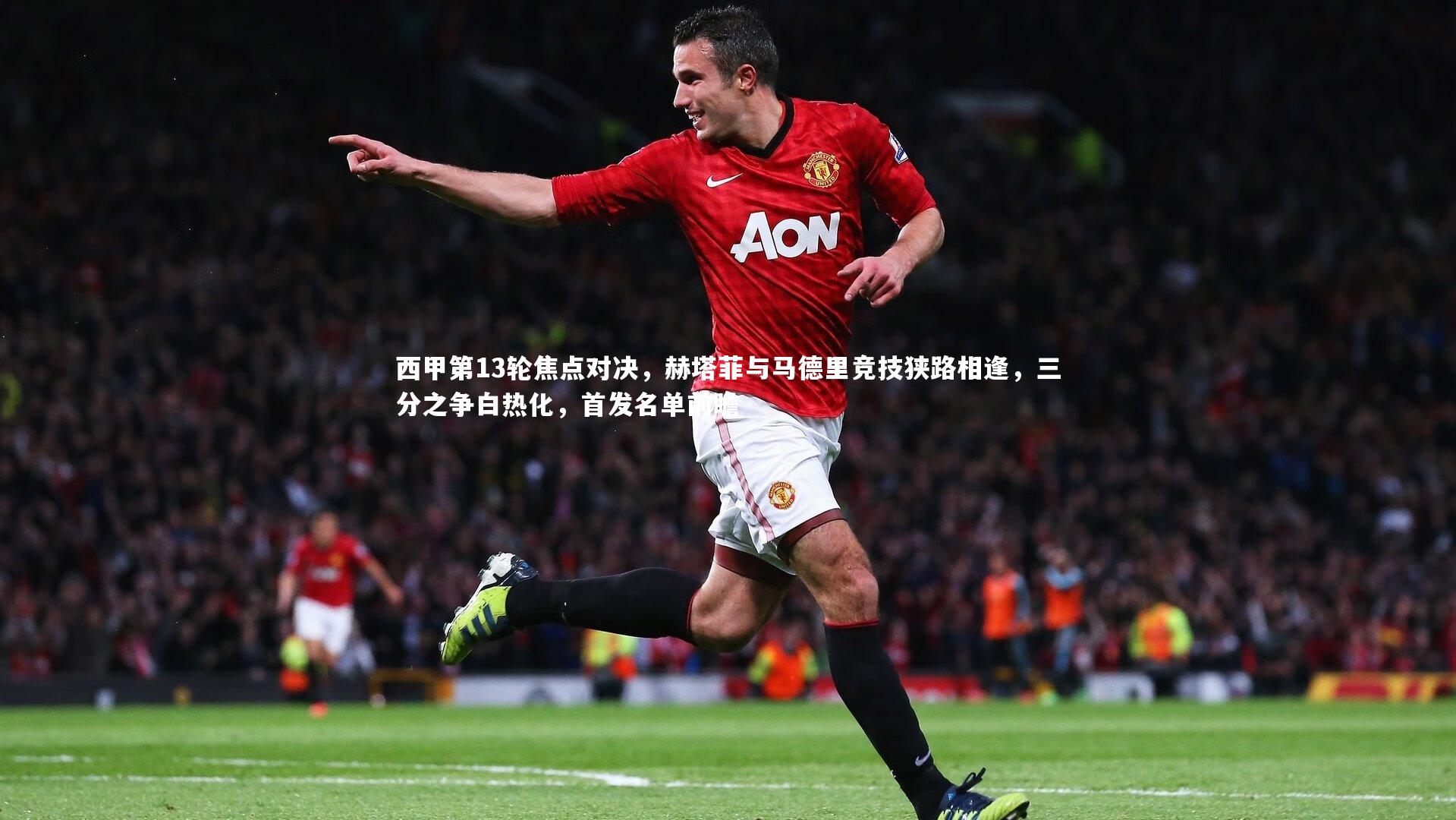 西甲第13轮焦点对决，赫塔菲与马德里竞技狭路相逢，三分之争白热化，首发名单前瞻