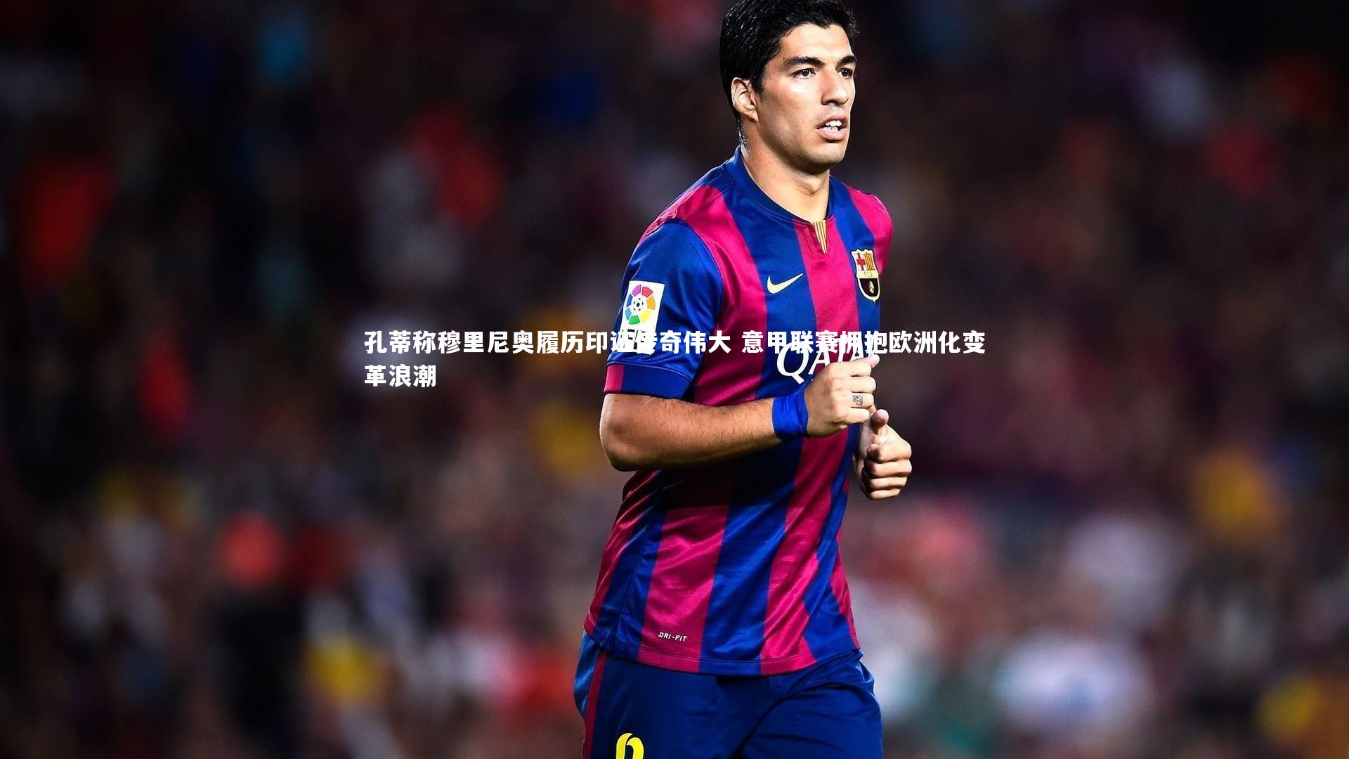 孔蒂称穆里尼奥履历印证传奇伟大 意甲联赛拥抱欧洲化变革浪潮