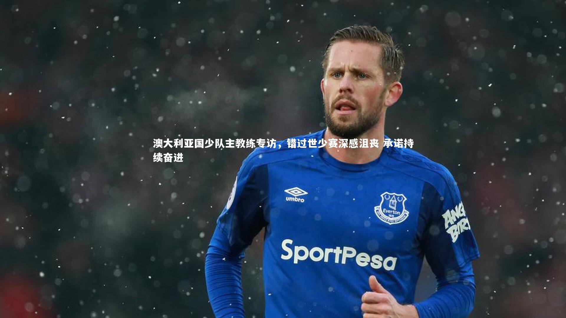 澳大利亚国少队主教练专访，错过世少赛深感沮丧 承诺持续奋进
