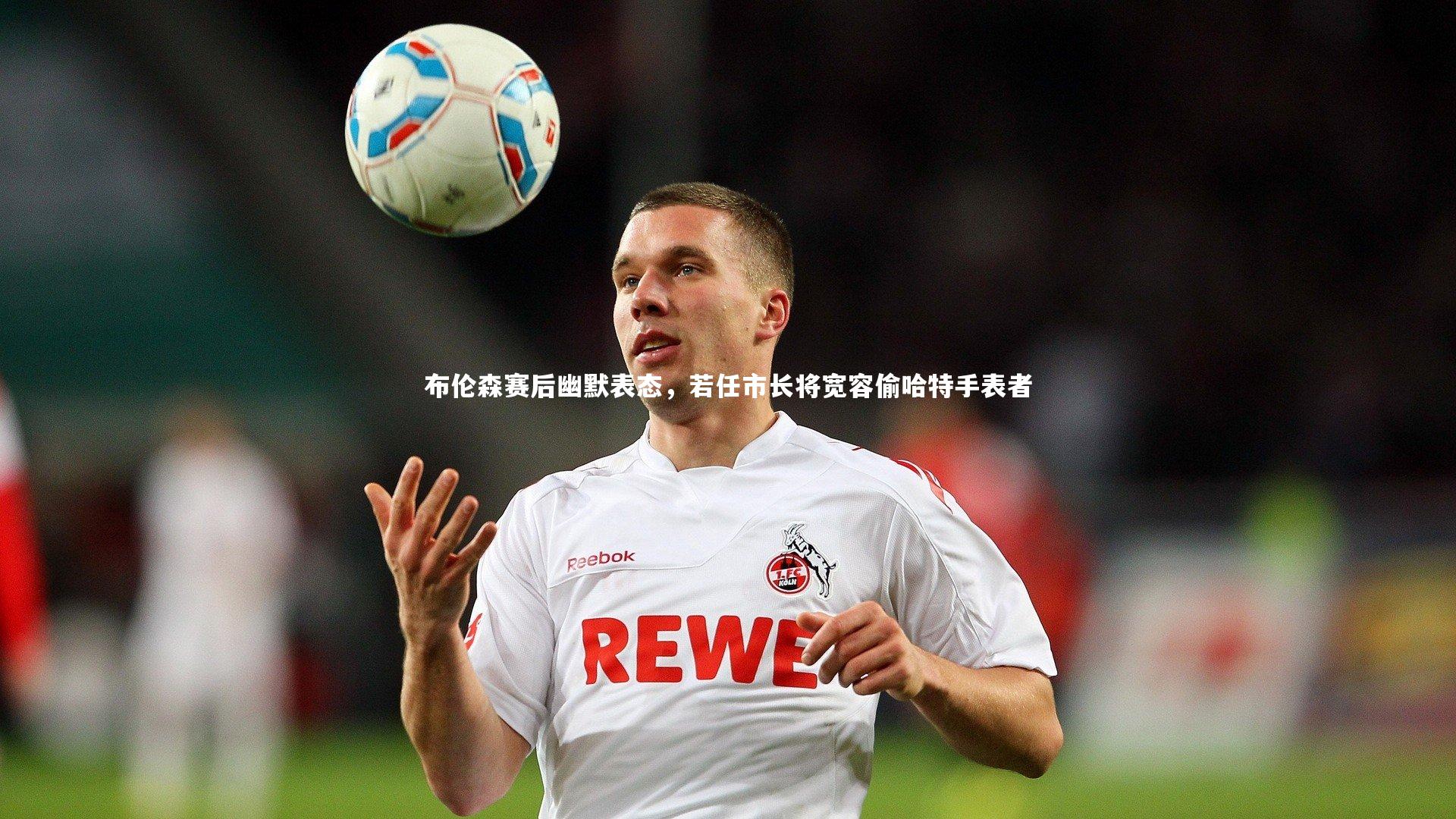 布伦森赛后幽默表态，若任市长将宽容偷哈特手表者