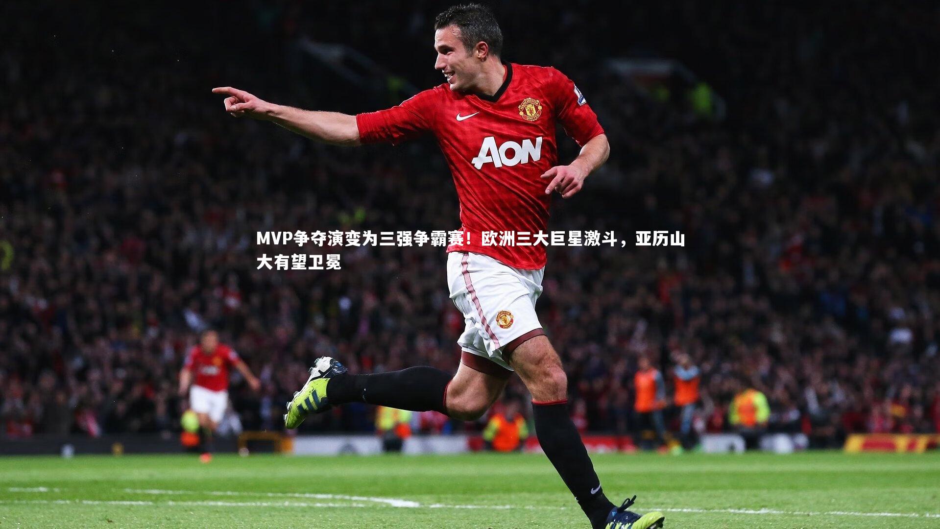 MVP争夺演变为三强争霸赛!欧洲三大巨星激斗,亚历山大有望卫冕