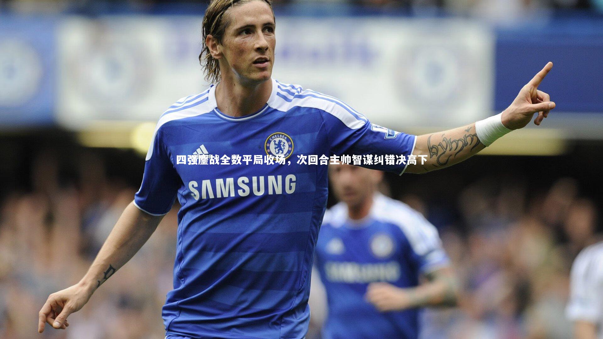 四强鏖战全数平局收场,次回合主帅智谋纠错决高下
